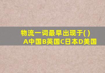 物流一词最早出现于( )A中国B英国C日本D美国